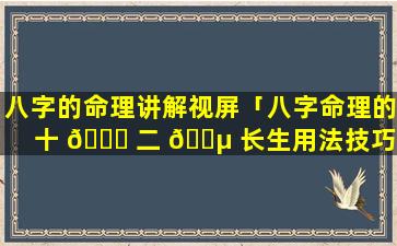 八字的命理讲解视屏「八字命理的十 🐘 二 🌵 长生用法技巧」